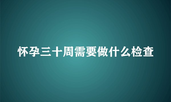 怀孕三十周需要做什么检查