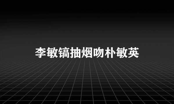 李敏镐抽烟吻朴敏英