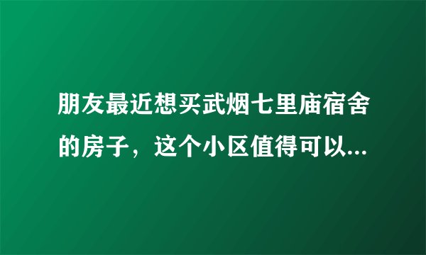 朋友最近想买武烟七里庙宿舍的房子，这个小区值得可以买吗？有什么需要注意的吗？