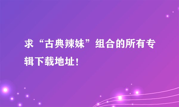 求“古典辣妹”组合的所有专辑下载地址！