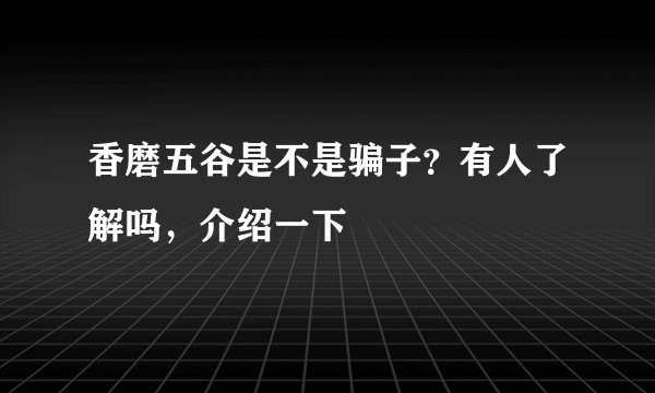 香磨五谷是不是骗子？有人了解吗，介绍一下