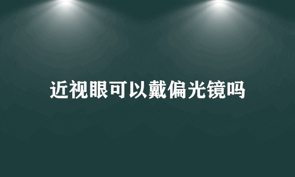近视眼可以戴偏光镜吗