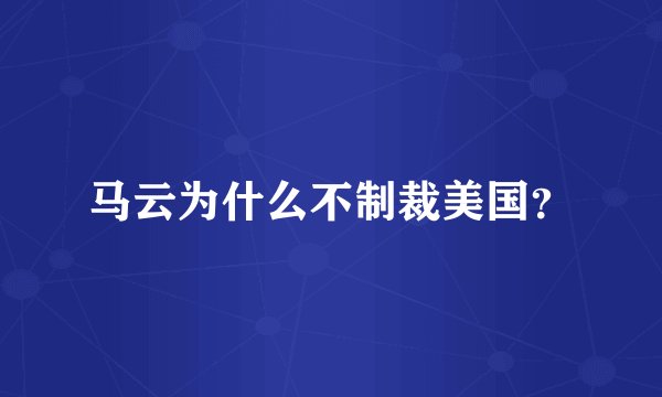 马云为什么不制裁美国?