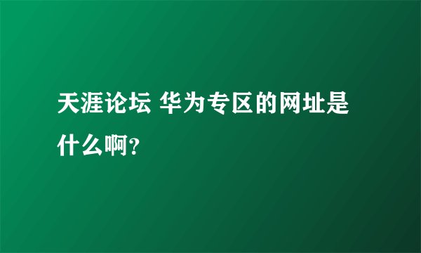 天涯论坛 华为专区的网址是什么啊？