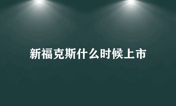 新福克斯什么时候上市