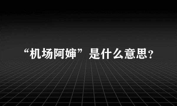 “机场阿婶”是什么意思？