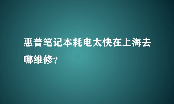 惠普笔记本耗电太快在上海去哪维修？