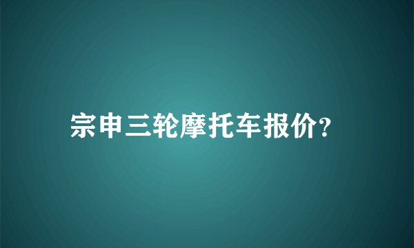 宗申三轮摩托车报价?