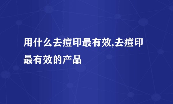 用什么去痘印最有效,去痘印最有效的产品