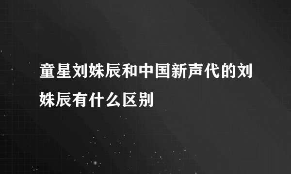 童星刘姝辰和中国新声代的刘姝辰有什么区别