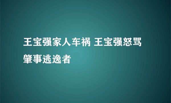 王宝强家人车祸 王宝强怒骂肇事逃逸者