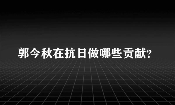 郭今秋在抗日做哪些贡献？