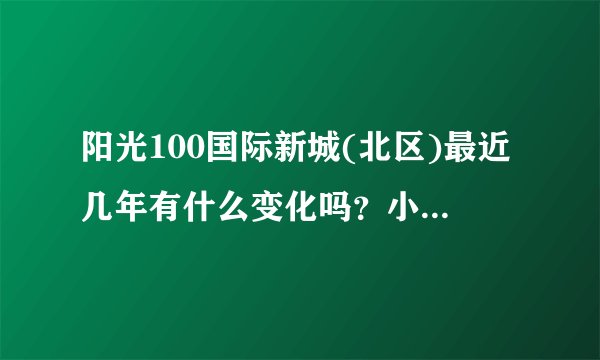 阳光100国际新城(北区)最近几年有什么变化吗？小区前景如何？现在还值得入手吗？