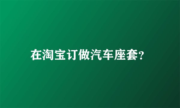 在淘宝订做汽车座套？