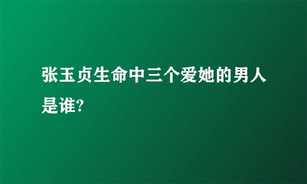 张玉贞生命中三个爱她的男人是谁?