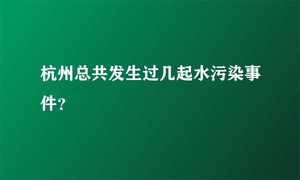 杭州总共发生过几起水污染事件？