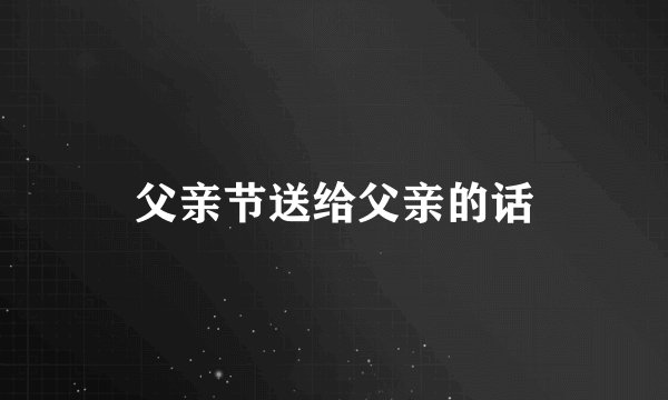 父亲节送给父亲的话