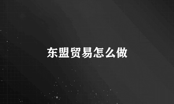 东盟贸易怎么做