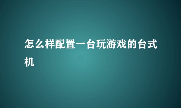 怎么样配置一台玩游戏的台式机
