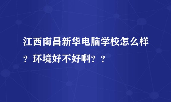 江西南昌新华电脑学校怎么样？环境好不好啊？？