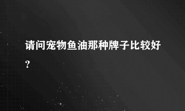 请问宠物鱼油那种牌子比较好？