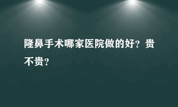 隆鼻手术哪家医院做的好？贵不贵？