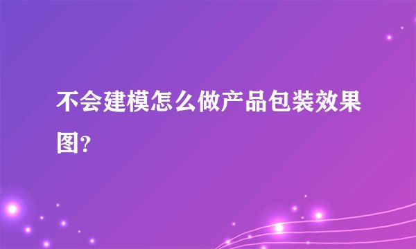 不会建模怎么做产品包装效果图？