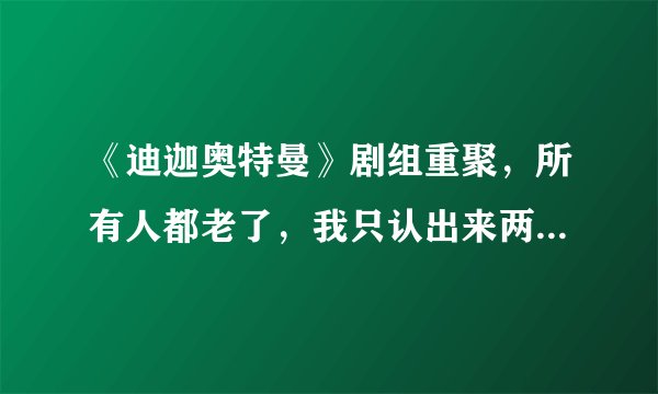 《迪迦奥特曼》剧组重聚，所有人都老了，我只认出来两个队长！