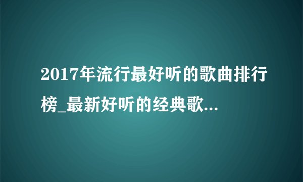 2017年流行最好听的歌曲排行榜_最新好听的经典歌曲排行榜