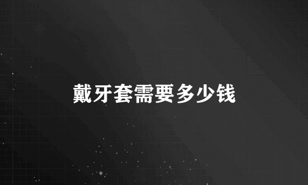 戴牙套需要多少钱