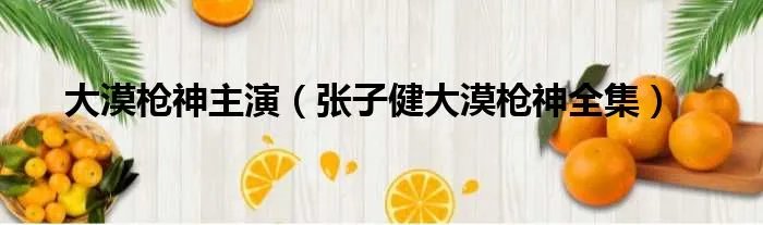 大漠枪神主演（张子健大漠枪神全集）