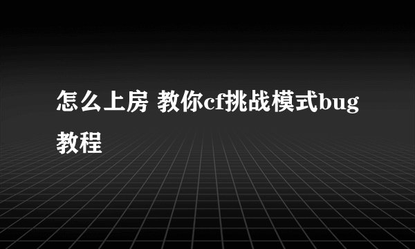 怎么上房 教你cf挑战模式bug教程