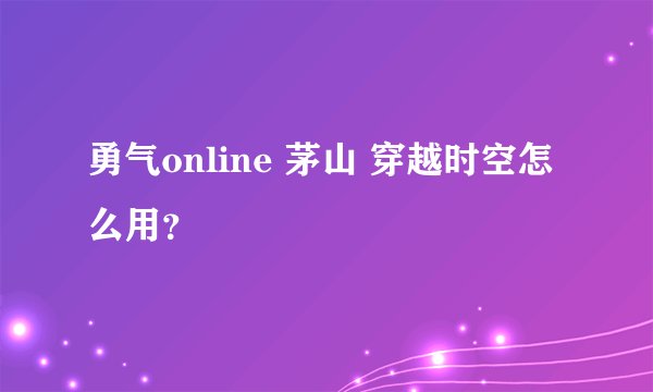 勇气online 茅山 穿越时空怎么用？
