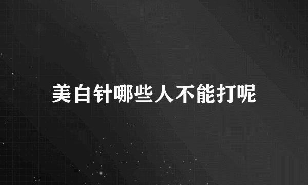 美白针哪些人不能打呢