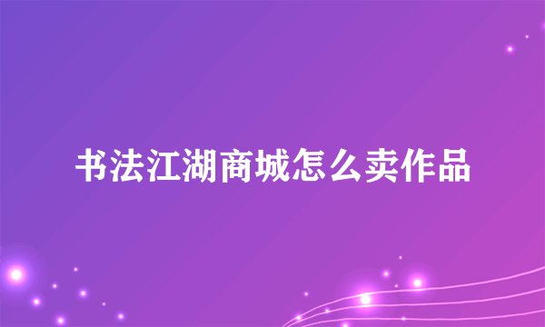 书法江湖商城怎么卖作品
