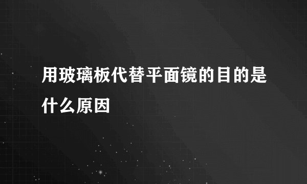 用玻璃板代替平面镜的目的是什么原因