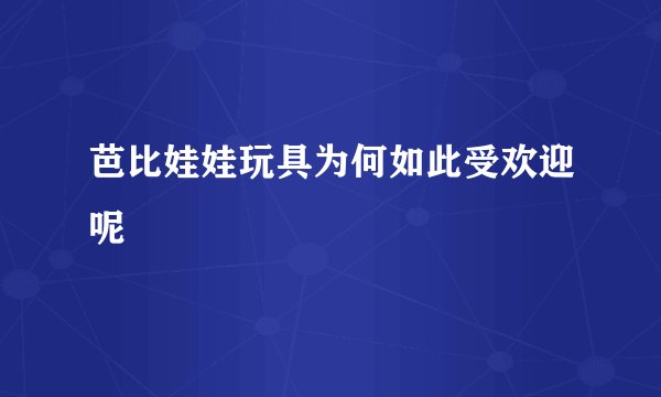 芭比娃娃玩具为何如此受欢迎呢