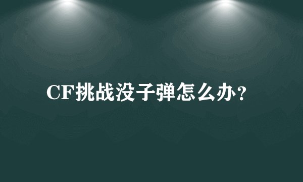 CF挑战没子弹怎么办？