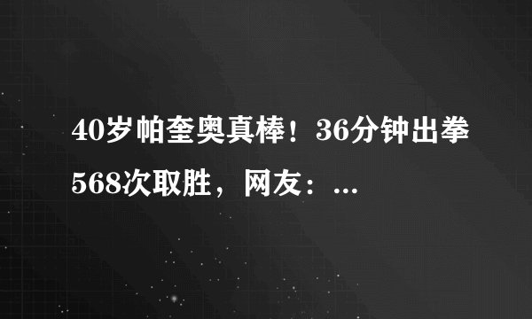 40岁帕奎奥真棒!36分钟出拳568次取胜,网友:比梅威瑟更强