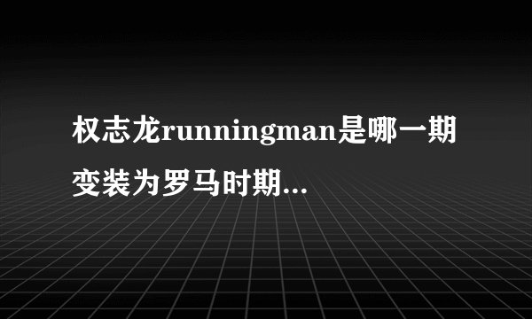 权志龙runningman是哪一期 变装为罗马时期的战士？