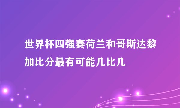 世界杯四强赛荷兰和哥斯达黎加比分最有可能几比几