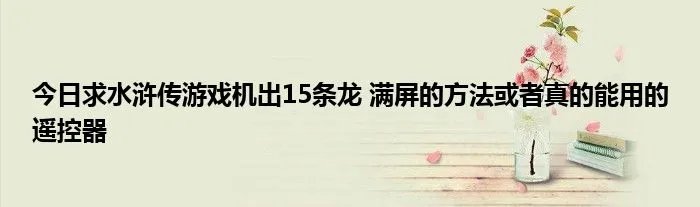 今日求水浒传游戏机出15条龙 满屏的方法或者真的能用的遥控器