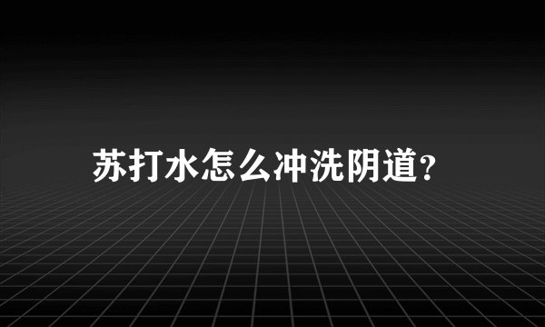 苏打水怎么冲洗阴道？