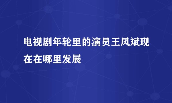 电视剧年轮里的演员王凤斌现在在哪里发展