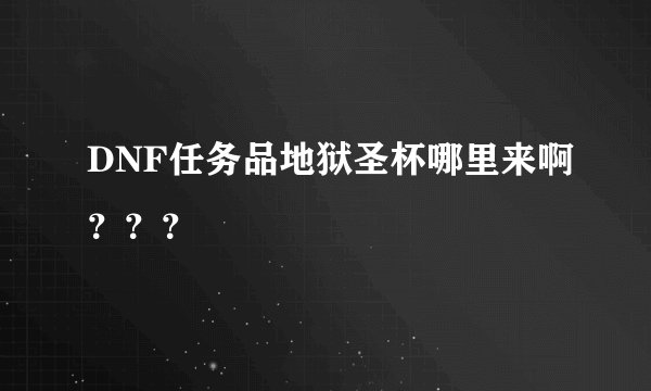 DNF任务品地狱圣杯哪里来啊？？？