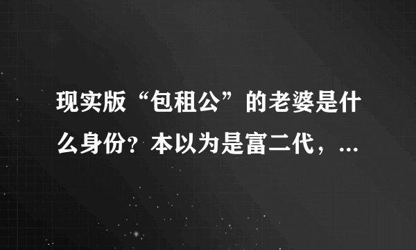 现实版“包租公”的老婆是什么身份？本以为是富二代，谁知是暴发户