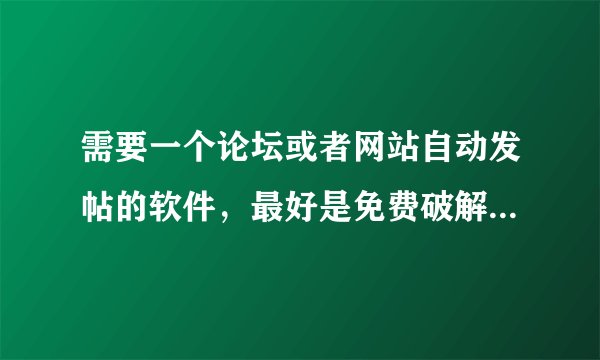 需要一个论坛或者网站自动发帖的软件,最好是免费破解的,如果是收费,我想知道价钱和实用性