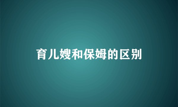 育儿嫂和保姆的区别