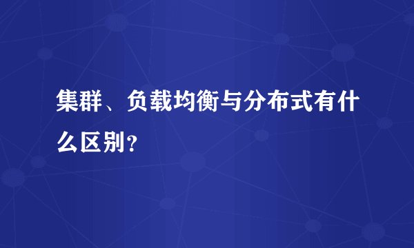 集群、负载均衡与分布式有什么区别?