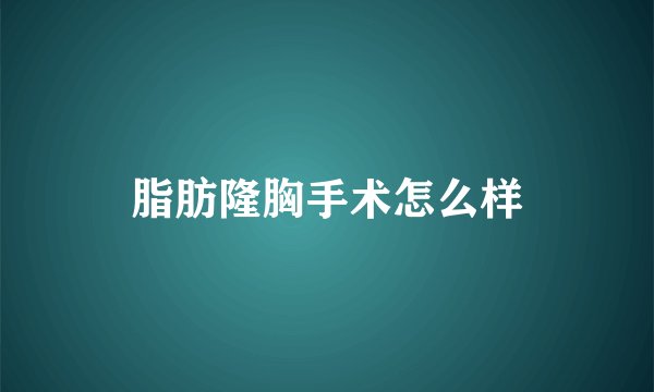 脂肪隆胸手术怎么样